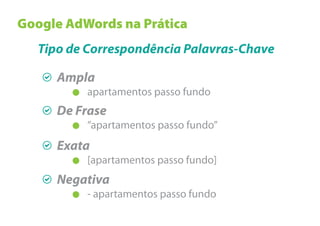 Google AdWords na Prática
   Tipo de Correspondência Palavras-Chave

      Ampla
          apartamentos passo fundo
      De Frase
          “apartamentos passo fundo”
      Exata
          [apartamentos passo fundo]
      Negativa
          - apartamentos passo fundo
 