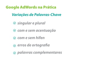 Google AdWords na Prática
   Variações de Palavras-Chave

      singular e plural
      com e sem acentuação
      com e sem hífen
      erros de ortogra a
      palavras complementares
 