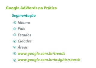 Google AdWords na Prática
   Segmentação
     Idioma
     País
     Estados
     Cidades
     Áreas
     www.google.com.br/trends
     www.google.com.br/insights/search
 