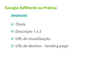 Google AdWords na Prática
   Anúncios

     Título
     Descrição 1 e 2
     URL de visualização
     URL de destino – landing page
 