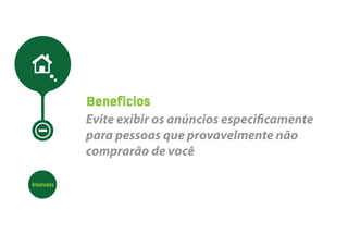 Beneficios
          Evite exibir os anúncios especi camente
          para pessoas que provavelmente não
          comprarão de você

Imoveis
 