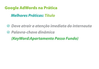Google AdWords na Prática
   Melhores Práticas: Título

   Deve atrair a atenção imediata do internauta
   Palavra-chave dinâmica
   {KeyWord:Apartamento Passo Fundo}
 
