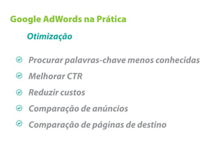Google AdWords na Prática
   Otimização

   Procurar palavras-chave menos conhecidas
   Melhorar CTR
   Reduzir custos
   Comparação de anúncios
   Comparação de páginas de destino
 