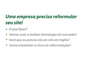 Uma empresa precisa reformular
seu site!
 O que fazer?
 Vamos usar a melhor tecnologia do mercado?
 Será que eu preciso de um site em Inglês?
 Como minimizar o risco na reformulação?
 