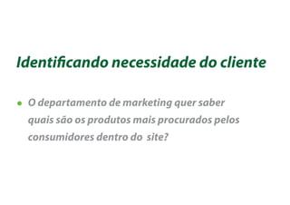 Identi cando necessidade do cliente

 O departamento de marketing quer saber
 quais são os produtos mais procurados pelos
 consumidores dentro do site?
 