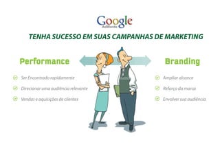 TENHA SUCESSO EM SUAS CAMPANHAS DE MARKETING


Performance                           Branding
Ser Encontrado rapidamente           Ampliar alcance

Direcionar uma audiência relevante   Reforço da marca

Vendas e aquisições de clientes      Envolver sua audiência
 