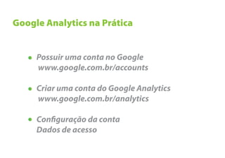 Google Analytics na Prática


     Possuir uma conta no Google
     www.google.com.br/accounts

     Criar uma conta do Google Analytics
     www.google.com.br/analytics

     Con guração da conta
     Dados de acesso
 