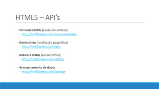 HTML5 – API’s
◦ Contenteditable (conteúdo editável)
◦ http://html5demos.com/contenteditable
◦ Geolocation (localização geográfica)
◦ http://html5demos.com/geo
◦ Network status (online/offline)
◦ http://html5demos.com/offline
◦ Armazenamento de dados
◦ http://html5demos.com/storage
 