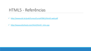 HTML5 - Referências
 http://www.w3c.br/pub/Cursos/CursoHTML5/html5-web.pdf
 http://www.w3schools.com/html/html5_intro.asp
 