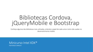 Minicurso Intel XDK®
POR DIEGO CAVALCA
Bibliotecas Cordova,
jQueryMobile e Bootstrap
Conheça algumas das bibliotecas mais utilizadas, entenda o papel de cada uma e como são usadas no
desenvolvimento mobile.
 