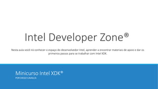 Minicurso Intel XDK®
POR DIEGO CAVALCA
Intel Developer Zone®
Nesta aula você irá conhecer o espaço do desenvolvedor Intel, aprender a encontrar materiais de apoio e dar os
primeiros passos para se trabalhar com Intel XDK.
 