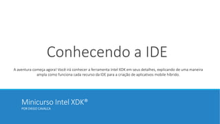 Minicurso Intel XDK®
POR DIEGO CAVALCA
Conhecendo a IDE
A aventura começa agora! Você irá conhecer a ferramenta Intel XDK em seus detalhes, explicando de uma maneira
ampla como funciona cada recurso da IDE para a criação de aplicativos mobile híbrido.
 