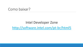 Como baixar?
Intel Developer Zone
http://software.intel.com/pt-br/html5
 
