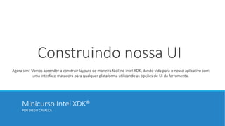 Minicurso Intel XDK®
POR DIEGO CAVALCA
Construindo nossa UI
Agora sim! Vamos aprender a construir layouts de maneira fácil no intel XDK, dando vida para o nosso aplicativo com
uma interface matadora para qualquer plataforma utilizando as opções de UI da ferramenta.
 