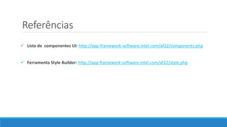 Referências
 Lista de componentes UI: http://app-framework-software.intel.com/af22/components.php
 Ferramenta Style Builder: http://app-framework-software.intel.com/af22/style.php
 