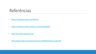 Referências
• https://software.intel.com/html5
• https://software.intel.com/en-us/node/492826
• http://cordova.apache.org/
• http://www.w3c.br/pub/Cursos/CursoHTML5/html5-web.pdf
 