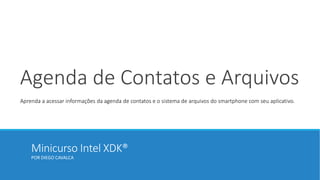 Minicurso Intel XDK®
POR DIEGO CAVALCA
Agenda de Contatos e Arquivos
Aprenda a acessar informações da agenda de contatos e o sistema de arquivos do smartphone com seu aplicativo.
 