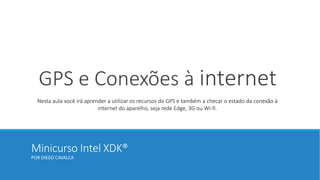 Minicurso Intel XDK®
POR DIEGO CAVALCA
GPS e Conexões à internet
Nesta aula você irá aprender a utilizar os recursos do GPS e também a checar o estado da conexão à
internet do aparelho, seja rede Edge, 3G ou Wi-fi.
 
