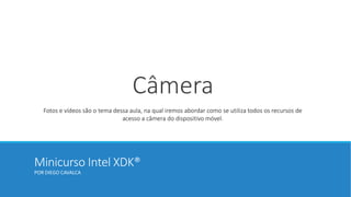 Minicurso Intel XDK®
POR DIEGO CAVALCA
Câmera
Fotos e vídeos são o tema dessa aula, na qual iremos abordar como se utiliza todos os recursos de
acesso a câmera do dispositivo móvel.
 