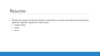 Resumo
 Através dos plugins do Apache Cordova, utilizando os recursos de hardware do dispositivos,
podemos capturar arquivos de mídia, como:
 Imagem (foto);
 Vídeo;
 Áudio.
 