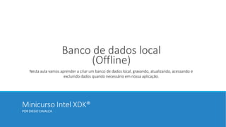 Minicurso Intel XDK®
POR DIEGO CAVALCA
Banco de dados local
(Offline)
Nesta aula vamos aprender a criar um banco de dados local, gravando, atualizando, acessando e
excluindo dados quando necessário em nossa aplicação.
 