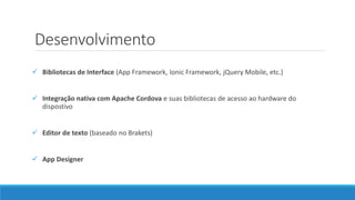 Desenvolvimento
 Bibliotecas de Interface (App Framework, Ionic Framework, jQuery Mobile, etc.)
 Integração nativa com Apache Cordova e suas bibliotecas de acesso ao hardware do
dispostivo
 Editor de texto (baseado no Brakets)
 App Designer
 