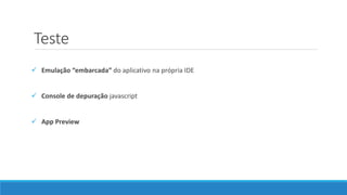 Teste
 Emulação “embarcada” do aplicativo na própria IDE
 Console de depuração javascript
 App Preview
 