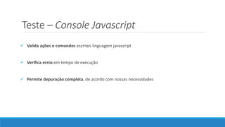 Teste – Console Javascript
 Valida ações e comandos escritos linguagem javascript
 Verifica erros em tempo de execução
 Permite depuração completa, de acordo com nossas necessidades
 