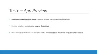 Teste – App Preview
 Aplicativo para dispositivo móvel (Android, iPhone e Windows Phone) da Intel
 Permite emular o aplicativo no próprio dispositivo
 Ver o aplicativo “rodando” no aparelho sem a necessidade de instalação ou publicação nas lojas
 