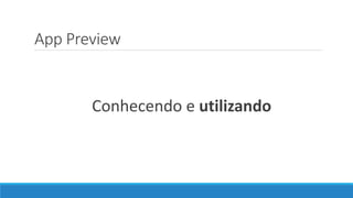 App Preview
Conhecendo e utilizando
 