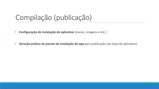 Compilação (publicação)
 Configuração de instalação do aplicativo (ícones, imagens e etc.)
 Geração prática do pacote de instalação do app para publicação nas lojas de aplicativos
 