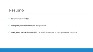 Resumo
 Ferramentas de testes
 Configuração das informações do aplicativo
 Geração do pacote de instalação, de acordo com a plataforma que iremos distribuir
 