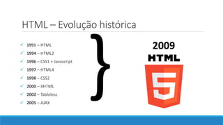 HTML – Evolução histórica
 1991 – HTML
 1994 – HTML2
 1996 – CSS1 + Javascript
 1997 – HTML4
 1998 – CSS2
 2000 – XHTML
 2002 – Tableless
 2005 – AJAX
2009
 