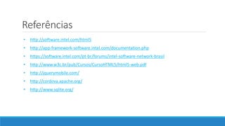 Referências
• http://software.intel.com/html5
• http://app-framework-software.intel.com/documentation.php
• https://software.intel.com/pt-br/forums/intel-software-network-brasil
• http://www.w3c.br/pub/Cursos/CursoHTML5/html5-web.pdf
• http://jquerymobile.com/
• http://cordova.apache.org/
• http://www.sqlite.org/
 