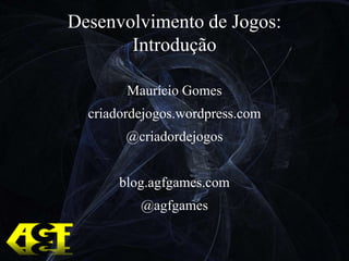 Desenvolvimento de Jogos:Introdução Maurício Gomes criadordejogos.wordpress.com @criadordejogos blog.agfgames.com @agfgames 