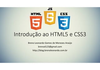 Introdução ao HTML5 e CSS3
Breno Leonardo Gomes de Menezes Araújo
brenod123@gmail.com
http://blog.brenoleonardo.com.br

 