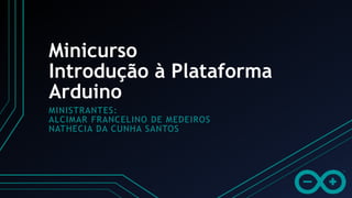 Minicurso
MINISTRANTES:
ALCIMAR FRANCELINO DE MEDEIROS
NATHECIA DA CUNHA SANTOS
Introdução à Plataforma
Arduino
 