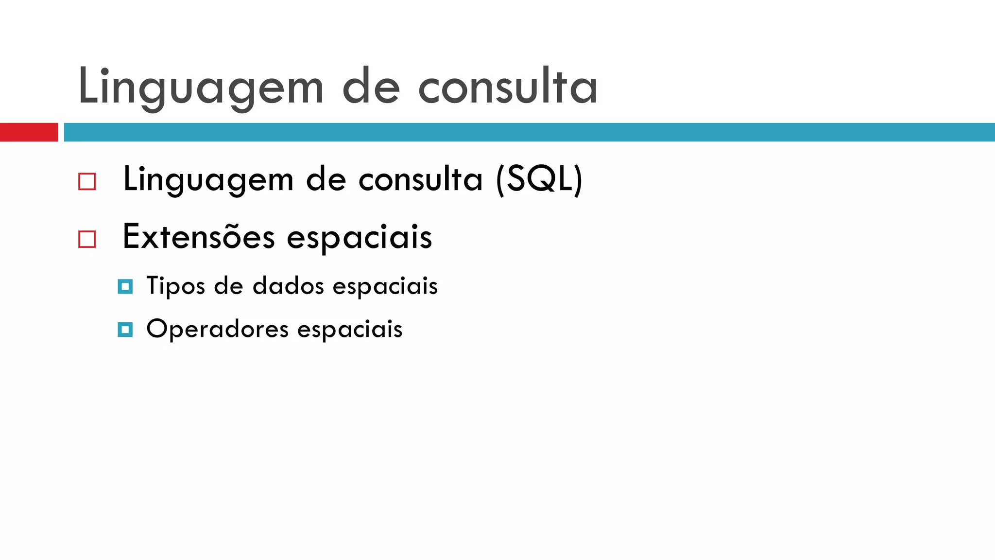 Linguagem de consulta
 Linguagem de consulta (SQL)
 Extensões espaciais
 Tipos de dados espaciais
 Operadores espaciais
 