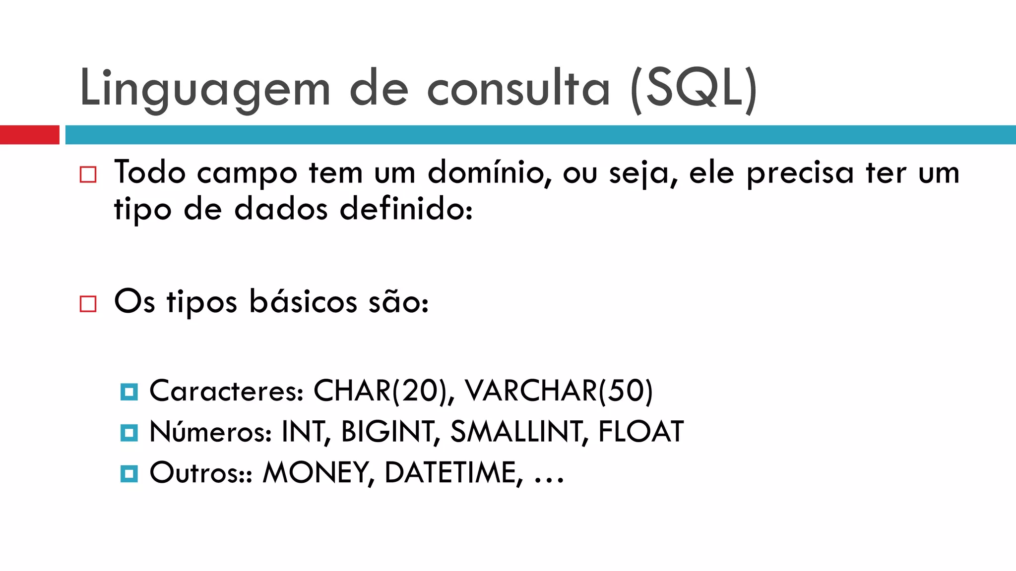Linguagem de consulta (SQL)
 Todo campo tem um domínio, ou seja, ele precisa ter um
tipo de dados definido:
 Os tipos básicos são:
 Caracteres: CHAR(20), VARCHAR(50)
 Números: INT, BIGINT, SMALLINT, FLOAT
 Outros:: MONEY, DATETIME, …
 