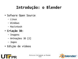 Minicurso Introdução ao Blender
4/32
Introdução: o Blender
● Sofware Open Source
– Linux
– Windows
– Macintosh
● Criação 3D:
– Imagens
– Animações 3D [2]
– Jogos
● Edição de vídeos
 