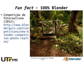 Minicurso Introdução ao Blender
6/32
Fun fact – 100% Blender
● Competição de
fotorealismo
(2012):
http://www.blen
derguru.com/com
petitions/new-b
lender-competit
ion-photo-reali
sm/
 