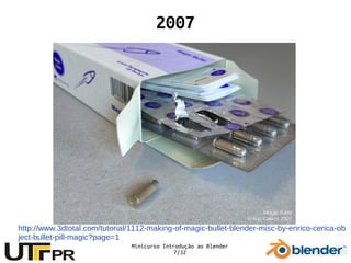Minicurso Introdução ao Blender
7/32
2007
http://www.3dtotal.com/tutorial/1112-making-of-magic-bullet-blender-misc-by-enrico-cerica-ob
ject-bullet-pill-magic?page=1
 