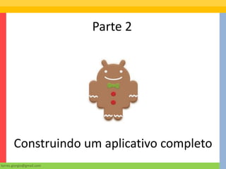 Parte 2




       Construindo um aplicativo completo
torres.giorgio@gmail.com
 