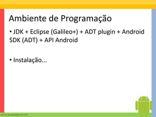 Ambiente de Programação
       • JDK + Eclipse (Galileo+) + ADT plugin + Android
       SDK (ADT) + API Android

       • Instalação...




torres.giorgio@gmail.com
 