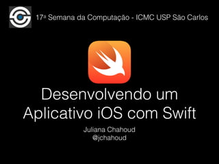 17a Semana da Computação - ICMC USP São Carlos 
Desenvolvendo um 
Aplicativo iOS com Swift 
Juliana Chahoud 
@jchahoud 
 