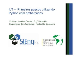 IoT – Primeiros passos utilizando
Python com embarcados
Vinicius J. Leódido Correia | Engº Voluntário
Engenheiros Sem Fronteiras – Núcleo Rio de Janeiro
 