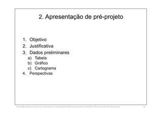 2. Apresentação de pré-projeto
1. Objetivo
2. Justificativa
3. Dados preliminares
a) Tabela
b) Gráfico
c) Cartograma
4. Perspectivas
SILVA, Rebeca Marota da. Minicurso: Levantamento e Interpretação de Dados Socioeconômicos do IPEADATA. 09-11 de mai de 2017. Notas de Aula. 63
 