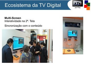 Ecosistema da TV Digital
Multi-Screen
Interatividade na 2ª. Tela
Sincronização com o conteúdo

 