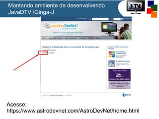 Montando ambiente de desenvolvendo
JavaDTV /Ginga-J

Acesse:
https://www.astrodevnet.com/AstroDevNet/home.html

 