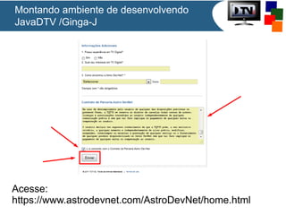 Montando ambiente de desenvolvendo
JavaDTV /Ginga-J

Acesse:
https://www.astrodevnet.com/AstroDevNet/home.html

 